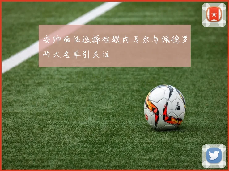 安帅面临选择难题内马尔与佩德罗两大名单引关注