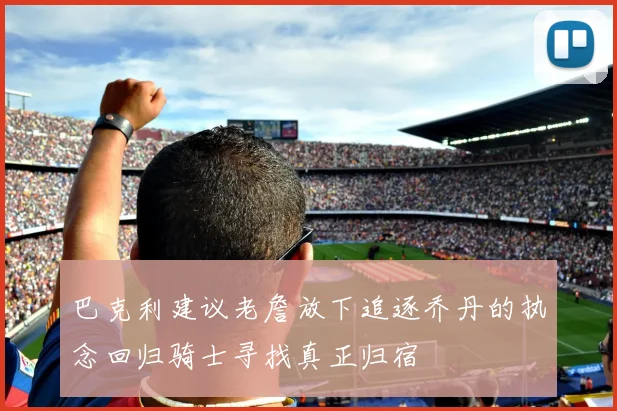 巴克利建议老詹放下追逐乔丹的执念回归骑士寻找真正归宿