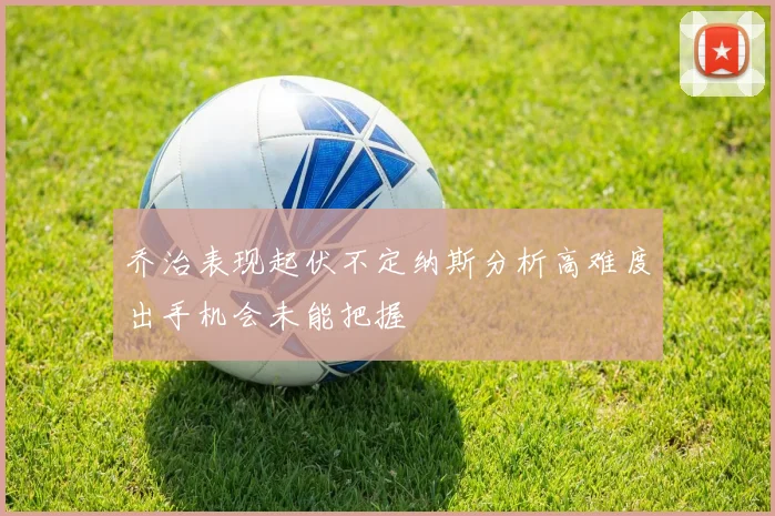 乔治表现起伏不定纳斯分析高难度出手机会未能把握