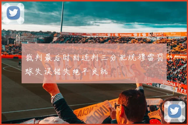 裁判最后时刻连判三分犯规穆雷罚球失误错失绝平良机