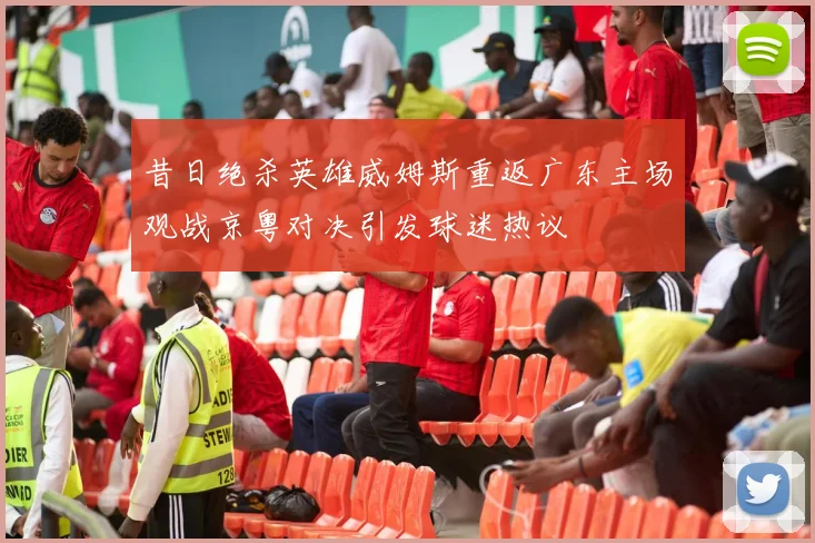 昔日绝杀英雄威姆斯重返广东主场观战京粤对决引发球迷热议