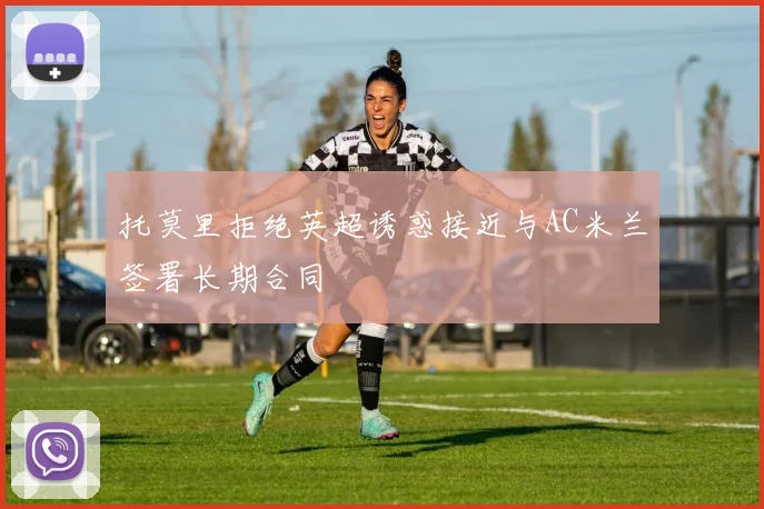 托莫里拒绝英超诱惑接近与AC米兰签署长期合同