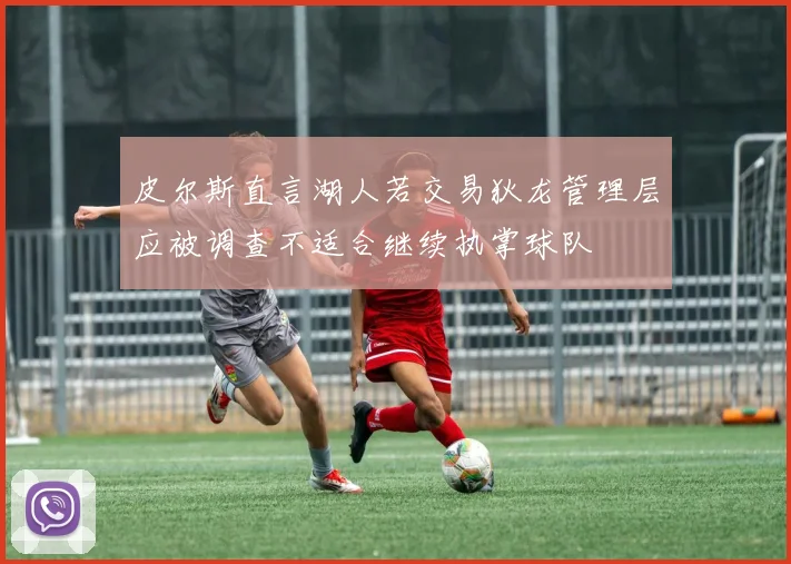 皮尔斯直言湖人若交易狄龙管理层应被调查不适合继续执掌球队