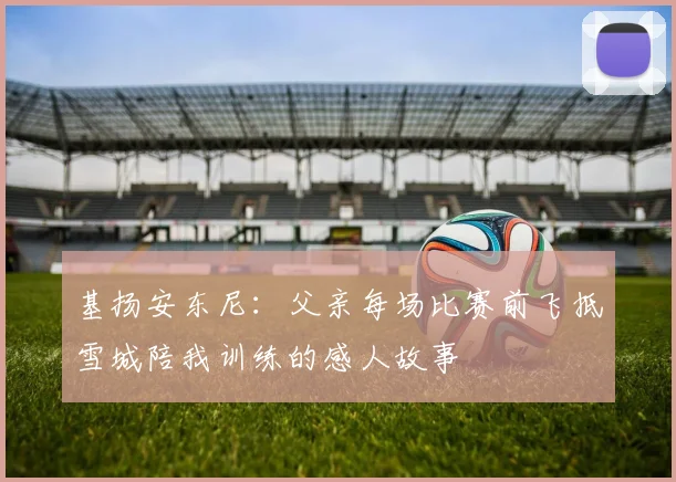 基扬安东尼：父亲每场比赛前飞抵雪城陪我训练的感人故事