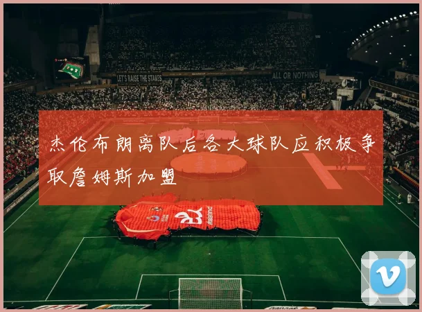 杰伦布朗离队后各大球队应积极争取詹姆斯加盟