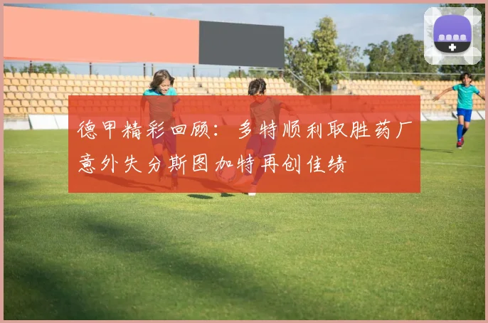德甲精彩回顾：多特顺利取胜药厂意外失分斯图加特再创佳绩