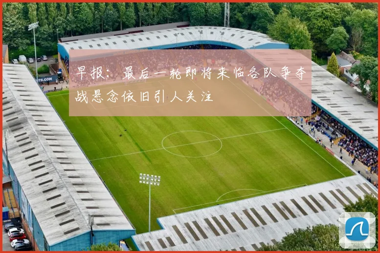 早报：最后一轮即将来临各队争夺战悬念依旧引人关注