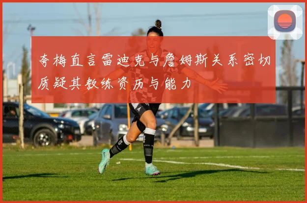 夸梅直言雷迪克与詹姆斯关系密切质疑其教练资历与能力