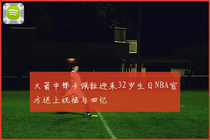 火箭中锋卡佩拉迎来32岁生日NBA官方送上祝福与回忆