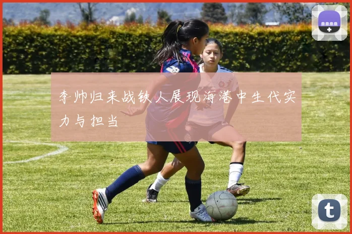 李帅归来战铁人展现海港中生代实力与担当