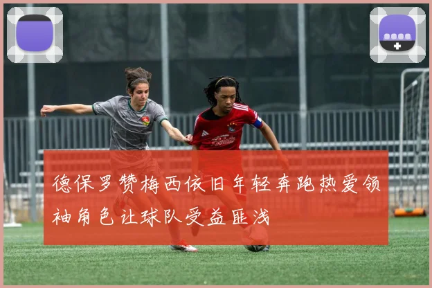 德保罗赞梅西依旧年轻奔跑热爱领袖角色让球队受益匪浅