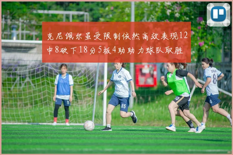 克尼佩尔虽受限制依然高效表现12中8砍下18分5板4助助力球队取胜