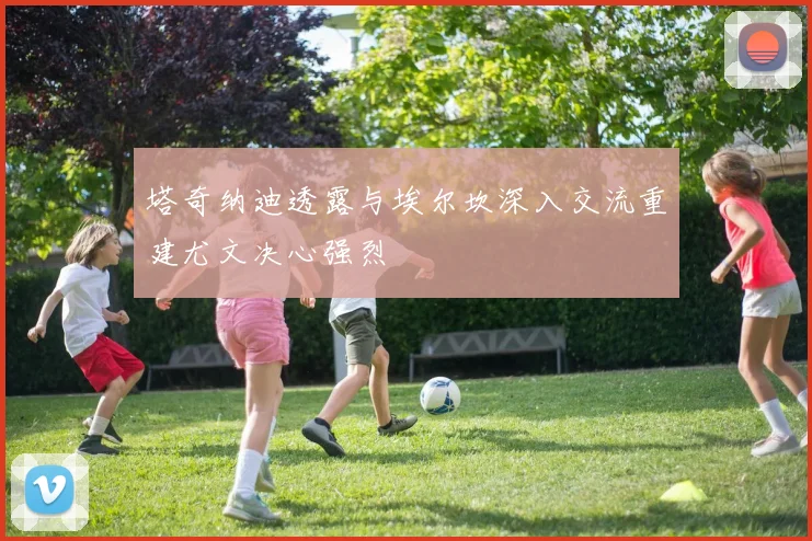 塔奇纳迪透露与埃尔坎深入交流重建尤文决心强烈