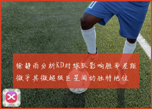 徐静雨分析KD对球队影响胜率差距微乎其微超级巨星间的独特地位