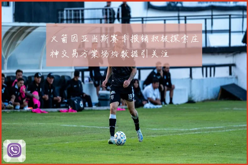 火箭因亚当斯赛季报销积极探索庄神交易方案场均数据引关注