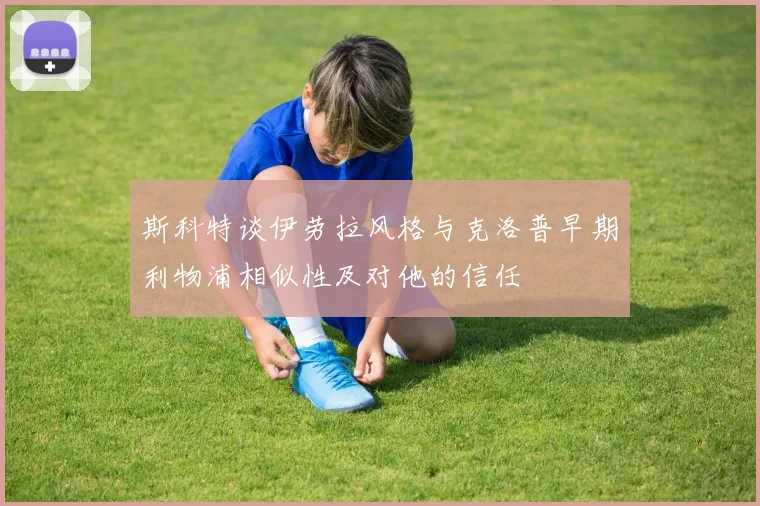 斯科特谈伊劳拉风格与克洛普早期利物浦相似性及对他的信任
