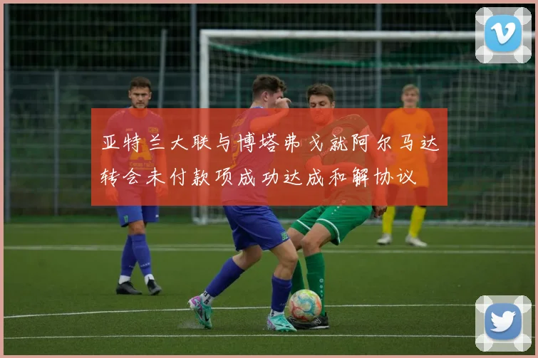 亚特兰大联与博塔弗戈就阿尔马达转会未付款项成功达成和解协议