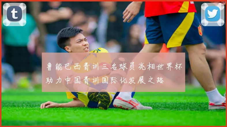 鲁能巴西青训三名球员亮相世界杯助力中国青训国际化发展之路