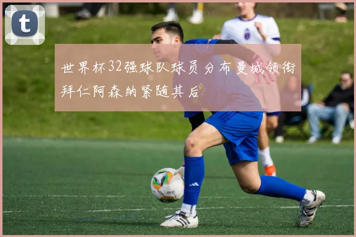 世界杯32强球队球员分布曼城领衔拜仁阿森纳紧随其后