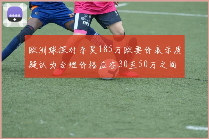 欧洲球探对李昊185万欧要价表示质疑认为合理价格应在30至50万之间