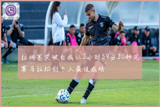 拉姆塞突破自我以2小时59分20秒完赛马拉松创个人最佳成绩