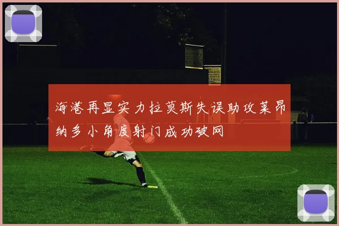 海港再显实力拉莫斯失误助攻莱昂纳多小角度射门成功破网