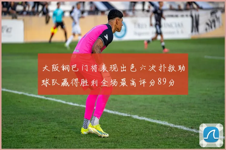 大阪钢巴门将表现出色六次扑救助球队赢得胜利全场最高评分89分
