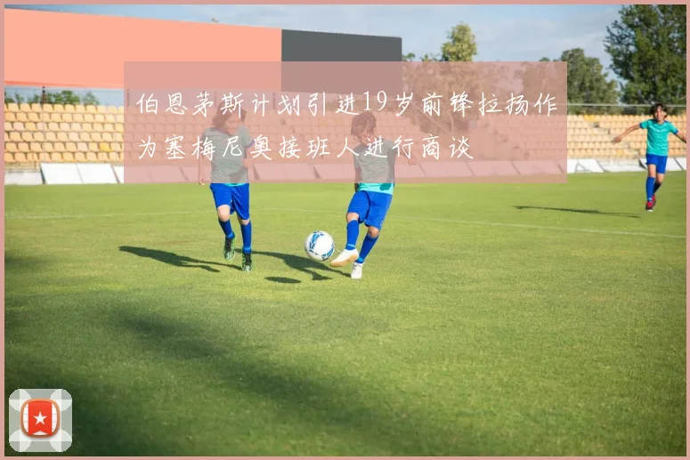 伯恩茅斯计划引进19岁前锋拉扬作为塞梅尼奥接班人进行商谈