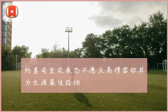 约基奇坚定表态不愿交易穆雷称其为生涯最佳搭档