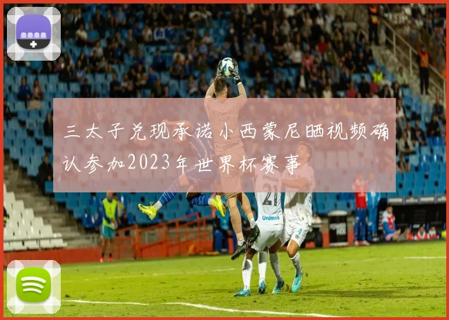 三太子兑现承诺小西蒙尼晒视频确认参加2023年世界杯赛事