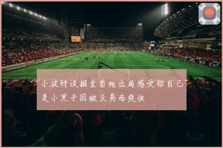 小波特谈掘金首轮出局感受称自己是小黑子因被交易而爽快