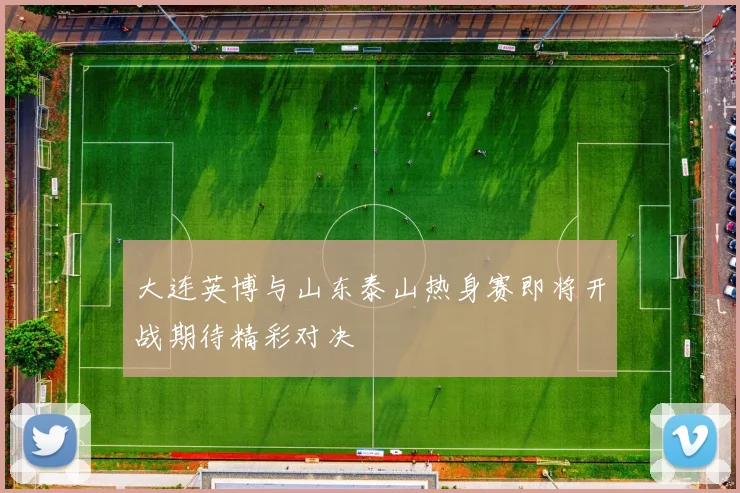 大连英博与山东泰山热身赛即将开战期待精彩对决