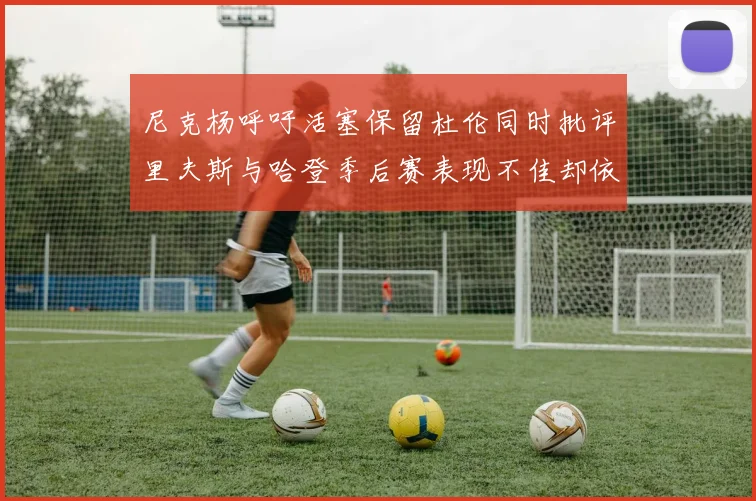 尼克杨呼吁活塞保留杜伦同时批评里夫斯与哈登季后赛表现不佳却依然高薪